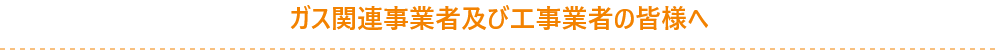 ガス関連事業者及び工事業者の皆様へ
