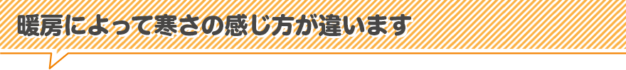 暖房によって寒さの感じ方が違います